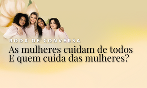 Imagem de capa de evento com quatro mulheres de diferentes etnias abraçadas e sorrindo. Ao lado, aparece o título: “Roda de Conversa – As mulheres cuidam de todos. E quem cuida das mulheres?”. O fundo tem tons claros e suaves, com elementos florais decorativos.
