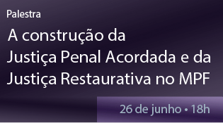 Palestra - “A construção da Justiça Penal Acordada e da Justiça Restaurativa no MPF”