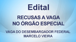 Edital de Recusa para vaga decorrente do término do primeiro mandato do Desembargador Federal MARCELO VIEIRA no Órgão Especial